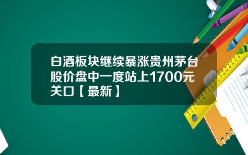 白酒板块继续暴涨贵州茅台股价盘中一度站上1700元关口【最新】