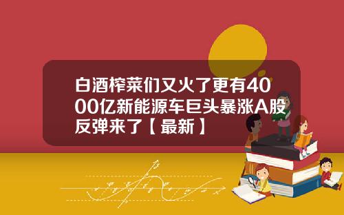 白酒榨菜们又火了更有4000亿新能源车巨头暴涨A股反弹来了【最新】