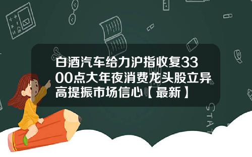 白酒汽车给力沪指收复3300点大年夜消费龙头股立异高提振市场信心【最新】