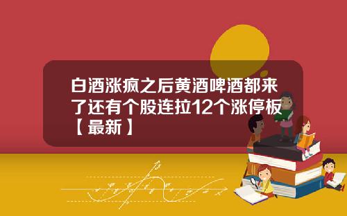 白酒涨疯之后黄酒啤酒都来了还有个股连拉12个涨停板【最新】