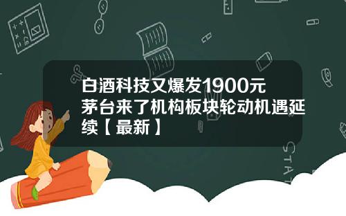 白酒科技又爆发1900元茅台来了机构板块轮动机遇延续【最新】