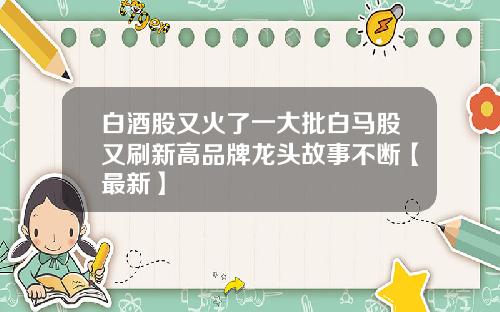 白酒股又火了一大批白马股又刷新高品牌龙头故事不断【最新】