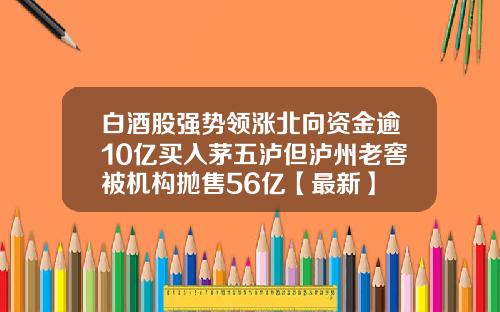 白酒股强势领涨北向资金逾10亿买入茅五泸但泸州老窖被机构抛售56亿【最新】