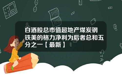 白酒股总市值超地产煤炭钢铁美的格力净利为后者总和五分之一【最新】