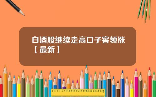 白酒股继续走高口子窖领涨【最新】