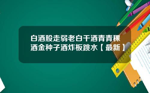 白酒股走弱老白干酒青青稞酒金种子酒炸板跳水【最新】