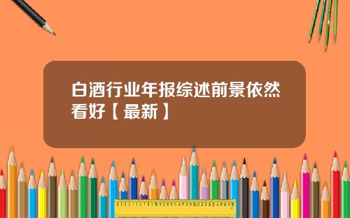 白酒行业年报综述前景依然看好【最新】