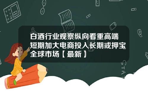 白酒行业观察纵向看重高端短期加大电商投入长期或押宝全球市场【最新】