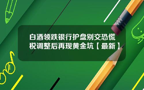 白酒领跌银行护盘别交恐慌税调整后再现黄金坑【最新】