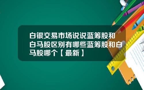 白银交易市场说说蓝筹股和白马股区别有哪些蓝筹股和白马股哪个【最新】