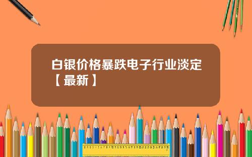 白银价格暴跌电子行业淡定【最新】