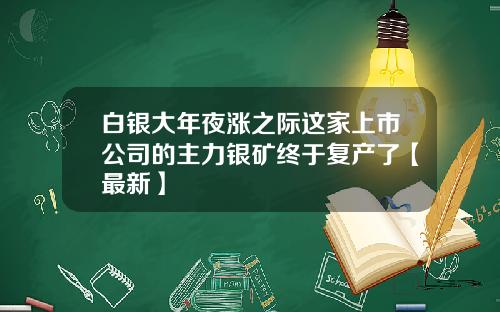 白银大年夜涨之际这家上市公司的主力银矿终于复产了【最新】