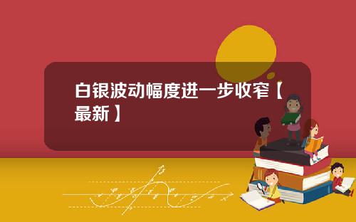 白银波动幅度进一步收窄【最新】