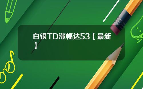 白银TD涨幅达53【最新】