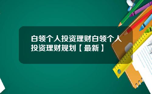 白领个人投资理财白领个人投资理财规划【最新】