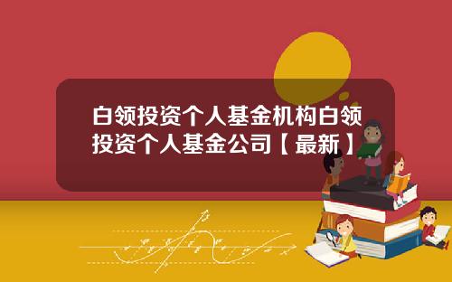 白领投资个人基金机构白领投资个人基金公司【最新】