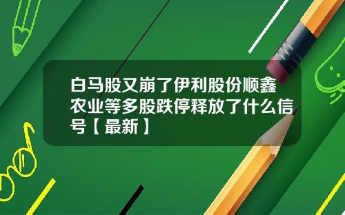 白马股又崩了伊利股份顺鑫农业等多股跌停释放了什么信号【最新】