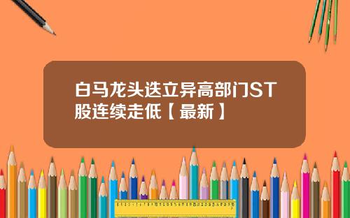 白马龙头迭立异高部门ST股连续走低【最新】