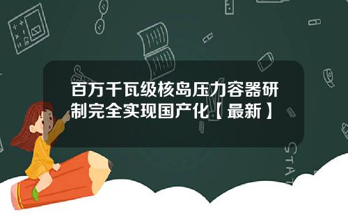 百万千瓦级核岛压力容器研制完全实现国产化【最新】
