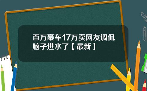 百万豪车17万卖网友调侃脑子进水了【最新】