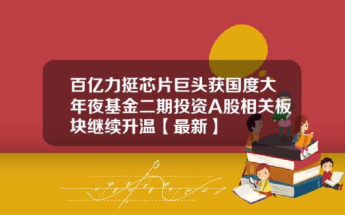 百亿力挺芯片巨头获国度大年夜基金二期投资A股相关板块继续升温【最新】