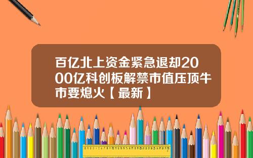 百亿北上资金紧急退却2000亿科创板解禁市值压顶牛市要熄火【最新】