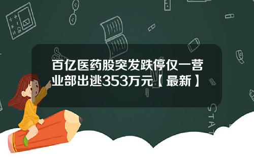 百亿医药股突发跌停仅一营业部出逃353万元【最新】