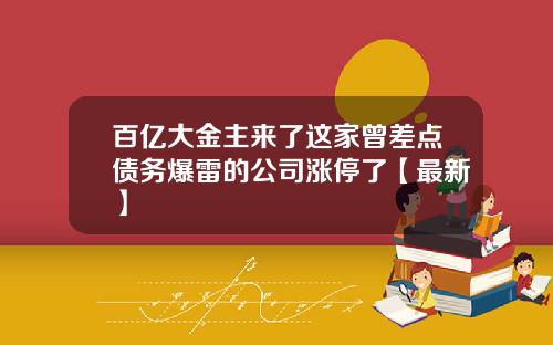 百亿大金主来了这家曾差点债务爆雷的公司涨停了【最新】