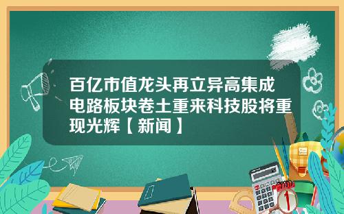 百亿市值龙头再立异高集成电路板块卷土重来科技股将重现光辉【新闻】