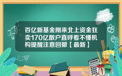 百亿新基金刚来北上资金狂卖170亿散户直呼看不懂机构提醒注意回撤【最新】