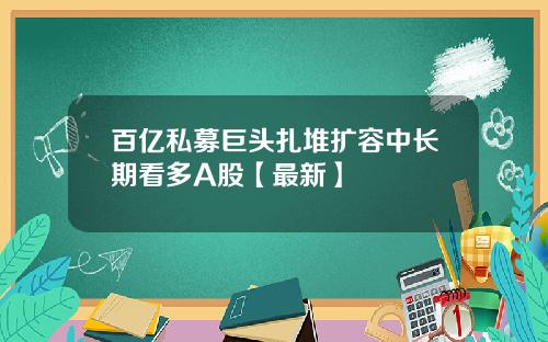 百亿私募巨头扎堆扩容中长期看多A股【最新】