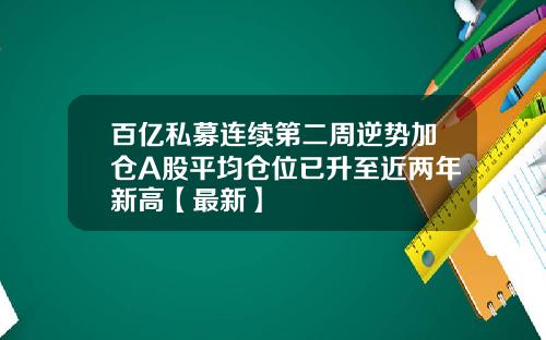 百亿私募连续第二周逆势加仓A股平均仓位已升至近两年新高【最新】
