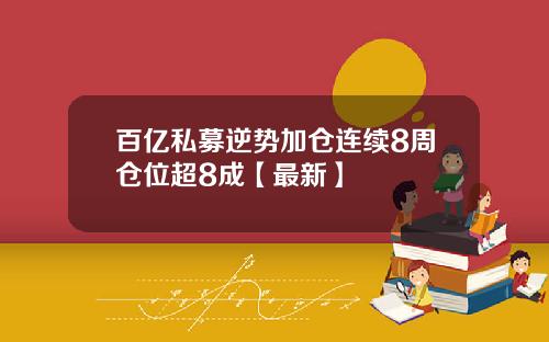 百亿私募逆势加仓连续8周仓位超8成【最新】