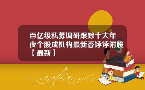 百亿级私募调研跟踪十大年夜个股成机构最新香饽饽附股【最新】