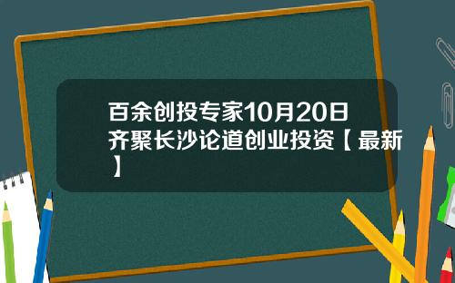 百余创投专家10月20日齐聚长沙论道创业投资【最新】