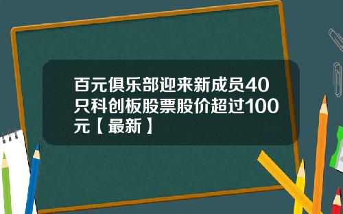 百元俱乐部迎来新成员40只科创板股票股价超过100元【最新】