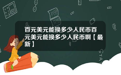 百元美元能换多少人民币百元美元能换多少人民币啊【最新】