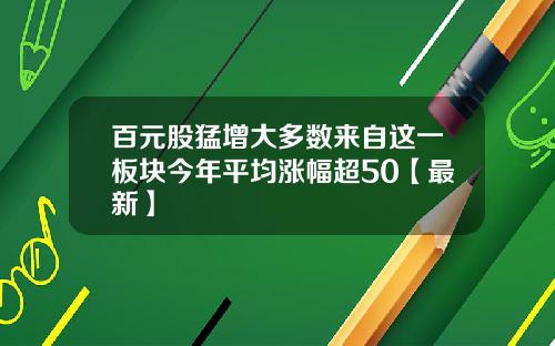 百元股猛增大多数来自这一板块今年平均涨幅超50【最新】