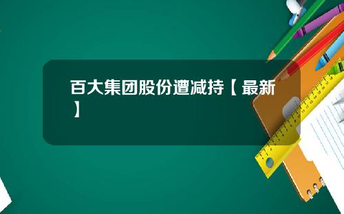 百大集团股份遭减持【最新】