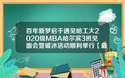 百年新梦启于遇见哈工大2020级MBA哈尔滨3班见面会暨破冰活动顺利举行【最新】