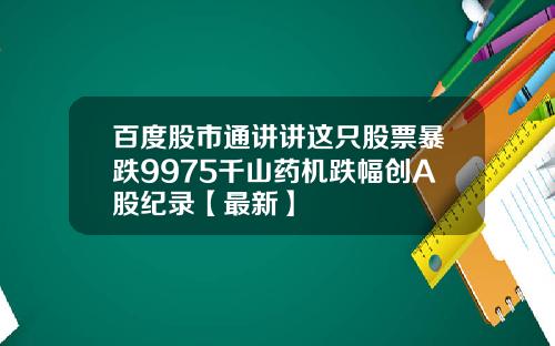 百度股市通讲讲这只股票暴跌9975千山药机跌幅创A股纪录【最新】