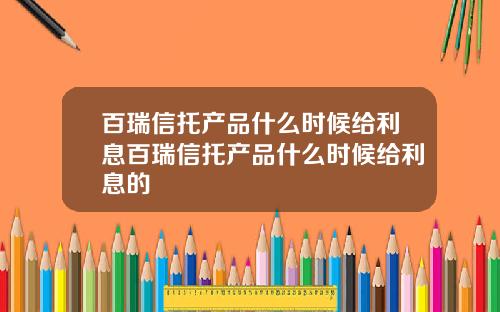 百瑞信托产品什么时候给利息百瑞信托产品什么时候给利息的