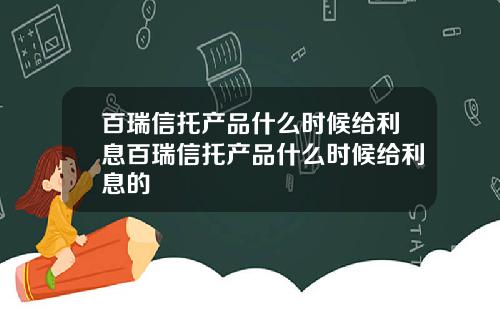 百瑞信托产品什么时候给利息百瑞信托产品什么时候给利息的
