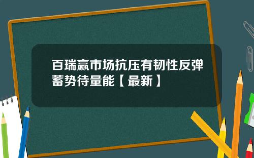 百瑞赢市场抗压有韧性反弹蓄势待量能【最新】