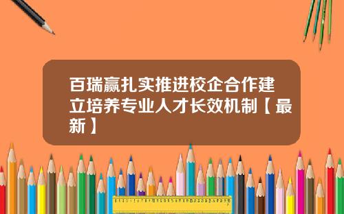 百瑞赢扎实推进校企合作建立培养专业人才长效机制【最新】