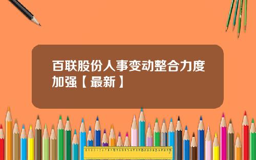 百联股份人事变动整合力度加强【最新】