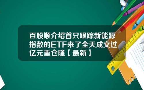 百股顺介绍首只跟踪新能源指数的ETF来了全天成交过亿元重仓隆【最新】