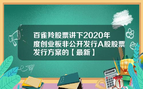 百雀羚股票讲下2020年度创业板非公开发行A股股票发行方案的【最新】