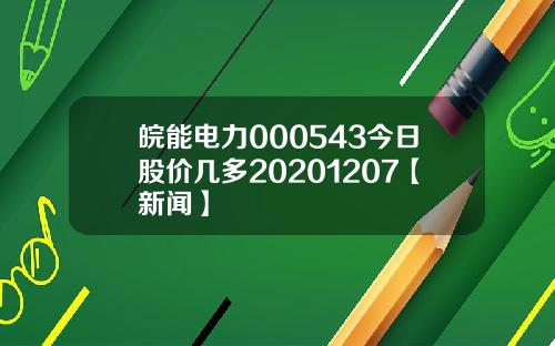 皖能电力000543今日股价几多20201207【新闻】