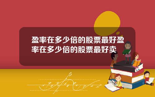 盈率在多少倍的股票最好盈率在多少倍的股票最好卖